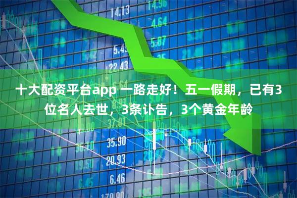 十大配资平台app 一路走好！五一假期，已有3位名人去世，3条讣告，3个黄金年龄