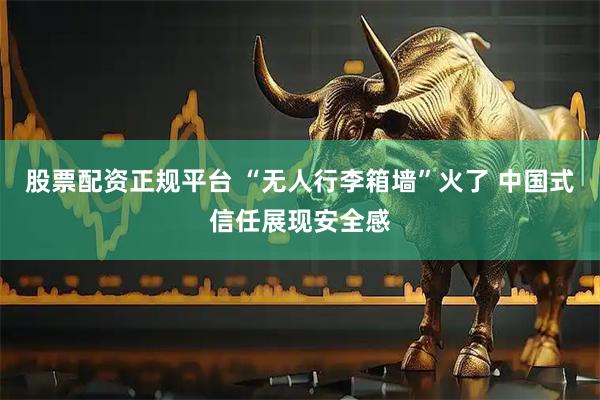 股票配资正规平台 “无人行李箱墙”火了 中国式信任展现安全感