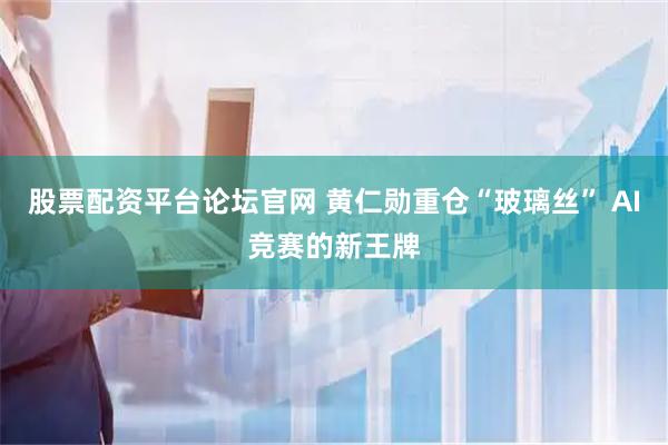 股票配资平台论坛官网 黄仁勋重仓“玻璃丝” AI竞赛的新王牌