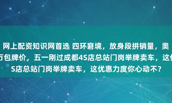网上配资知识网首选 四环窘境，放身段拼销量，奥迪A8L打出56.98万包牌价，五一刚过成都4S店总站门岗举牌卖车，这优惠力度你心动不？