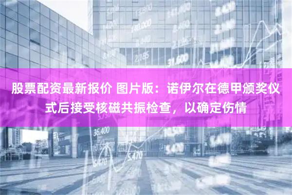 股票配资最新报价 图片版：诺伊尔在德甲颁奖仪式后接受核磁共振检查，以确定伤情