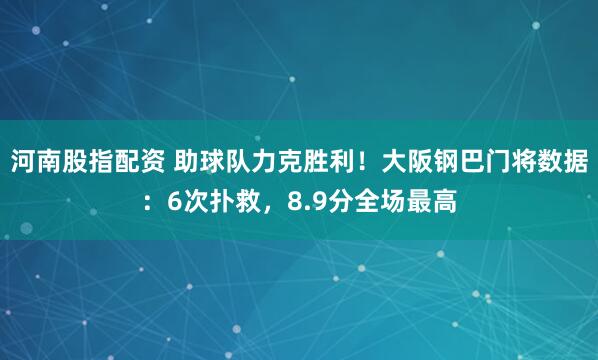 河南股指配资 助球队力克胜利！大阪钢巴门将数据：6次扑救，8.9分全场最高