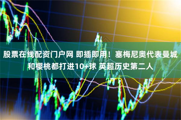 股票在线配资门户网 即插即用！塞梅尼奥代表曼城和樱桃都打进10+球 英超历史第二人
