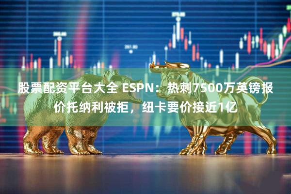 股票配资平台大全 ESPN：热刺7500万英镑报价托纳利被拒，纽卡要价接近1亿
