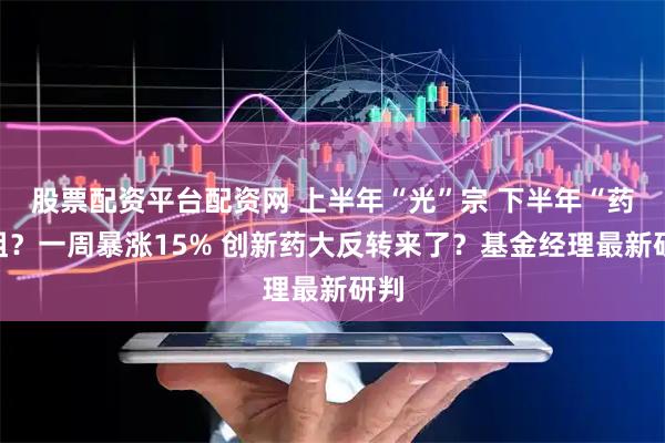股票配资平台配资网 上半年“光”宗 下半年“药”祖？一周暴涨15% 创新药大反转来了？基金经理最新研判