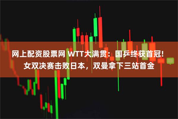 网上配资股票网 WTT大满贯：国乒终获首冠! 女双决赛击败日本，双曼拿下三站首金
