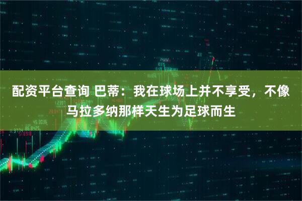 配资平台查询 巴蒂：我在球场上并不享受，不像马拉多纳那样天生为足球而生
