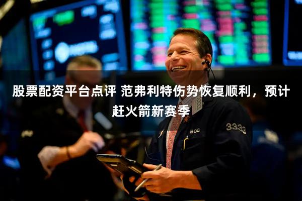 股票配资平台点评 范弗利特伤势恢复顺利，预计赶火箭新赛季