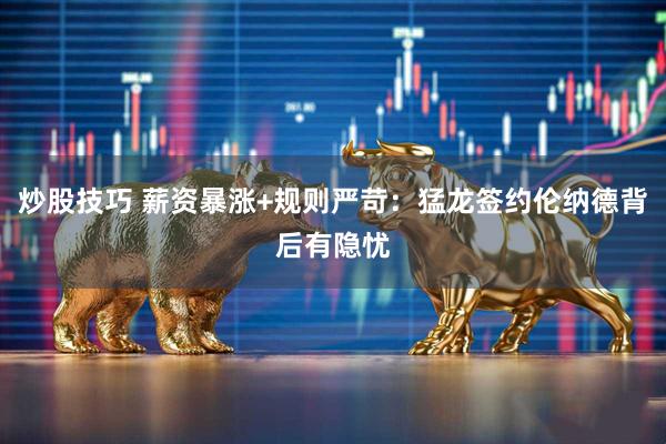 炒股技巧 薪资暴涨+规则严苛：猛龙签约伦纳德背后有隐忧