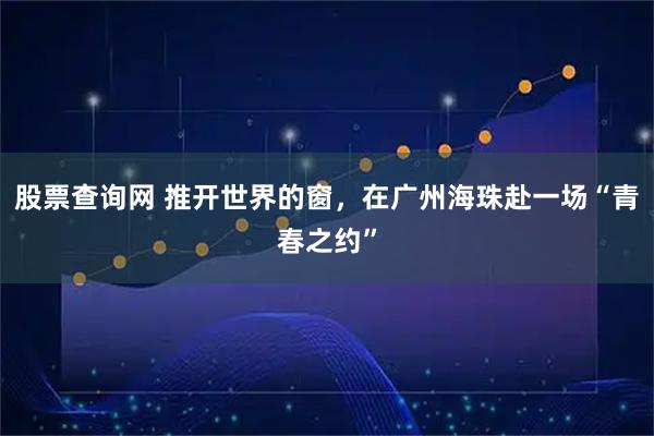 股票查询网 推开世界的窗，在广州海珠赴一场“青春之约”