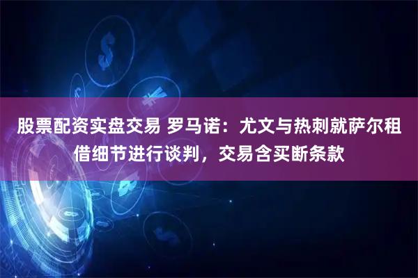 股票配资实盘交易 罗马诺：尤文与热刺就萨尔租借细节进行谈判，交易含买断条款