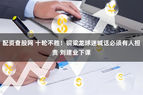 配资查股网 十轮不胜！铜梁龙球迷喊话必须有人担责 刘建业下课