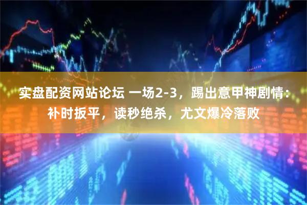 实盘配资网站论坛 一场2-3，踢出意甲神剧情：补时扳平，读秒绝杀，尤文爆冷落败